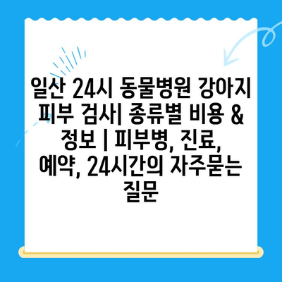 일산 24시 동물병원 강아지 피부 검사| 종류별 비용 & 정보 | 피부병, 진료, 예약, 24시간