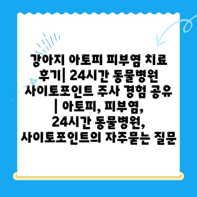 강아지 아토피 피부염 치료 후기| 24시간 동물병원 사이토포인트 주사 경험 공유 | 아토피, 피부염, 24시간 동물병원, 사이토포인트