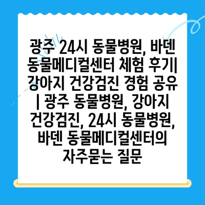 광주 24시 동물병원, 바덴 동물메디컬센터 체험 후기| 강아지 건강검진 경험 공유 | 광주 동물병원, 강아지 건강검진, 24시 동물병원, 바덴 동물메디컬센터