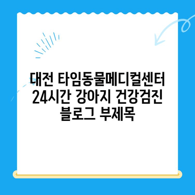 대전 타임동물메디컬센터 24시간 강아지 건강검진| 언제든지 건강을 지켜드립니다 | 동물병원, 건강검진, 24시간 운영, 대전, 강아지