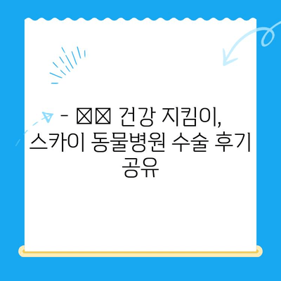 인천 스카이 동물병원 수술 후기| 🐶🐱 반려동물 건강, 만족도는? | 수술 후기, 만족도, 스카이 동물병원, 인천 동물병원