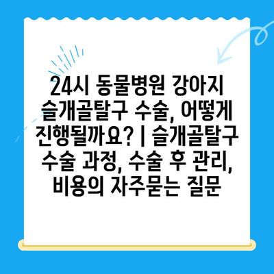 24시 동물병원 강아지 슬개골탈구 수술, 어떻게 진행될까요? | 슬개골탈구 수술 과정, 수술 후 관리, 비용