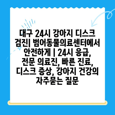 대구 24시 강아지 디스크 검진| 범어동물의료센터에서 안전하게 | 24시 응급, 전문 의료진, 빠른 진료, 디스크 증상, 강아지 건강