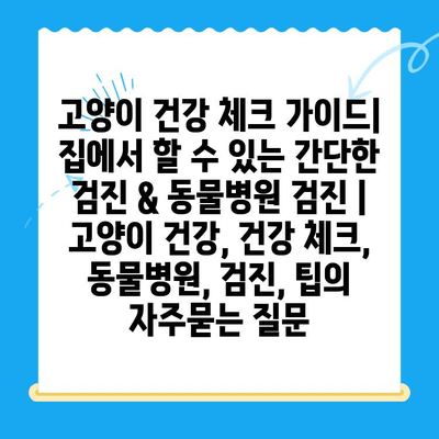 고양이 건강 체크 가이드| 집에서 할 수 있는 간단한 검진 & 동물병원 검진 | 고양이 건강, 건강 체크, 동물병원, 검진, 팁