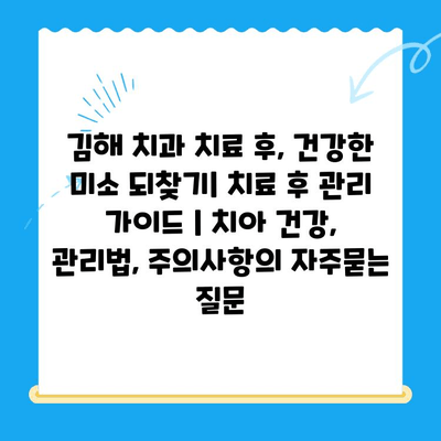 김해 치과 치료 후, 건강한 미소 되찾기| 치료 후 관리 가이드 | 치아 건강, 관리법, 주의사항