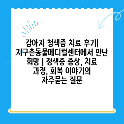강아지 청색증 치료 후기| 지구촌동물메디컬센터에서 만난 희망 | 청색증 증상, 치료 과정, 회복 이야기