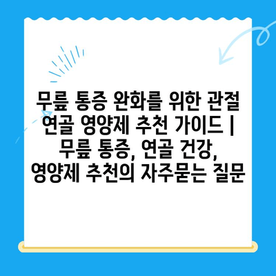 무릎 통증 완화를 위한 관절 연골 영양제 추천 가이드 | 무릎 통증, 연골 건강, 영양제 추천