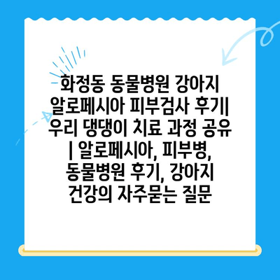 화정동 동물병원 강아지 알로페시아 피부검사 후기| 우리 댕댕이 치료 과정 공유 | 알로페시아, 피부병, 동물병원 후기, 강아지 건강