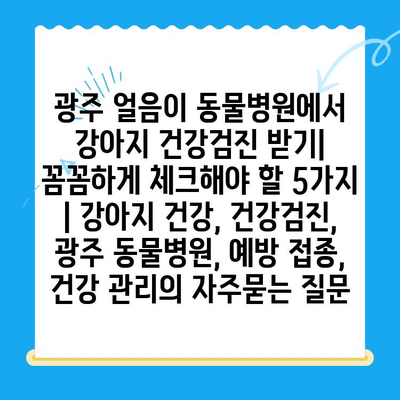 광주 얼음이 동물병원에서 강아지 건강검진 받기| 꼼꼼하게 체크해야 할 5가지 | 강아지 건강, 건강검진, 광주 동물병원, 예방 접종, 건강 관리