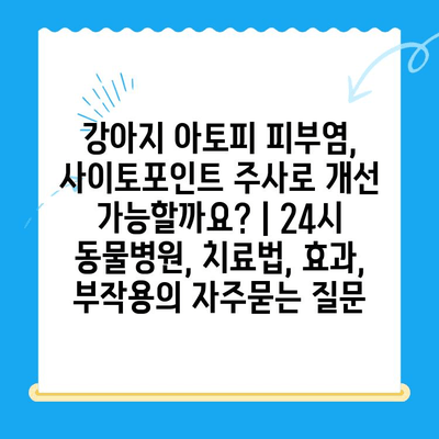 강아지 아토피 피부염, 사이토포인트 주사로 개선 가능할까요? | 24시 동물병원, 치료법, 효과, 부작용