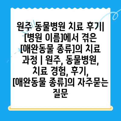 원주 동물병원 치료 후기| [병원 이름]에서 겪은 [애완동물 종류]의 치료 과정 | 원주, 동물병원, 치료 경험, 후기, [애완동물 종류]