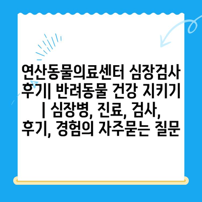 연산동물의료센터 심장검사 후기| 반려동물 건강 지키기 | 심장병, 진료, 검사, 후기, 경험