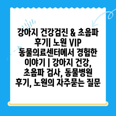 강아지 건강검진 & 초음파 후기| 노원 VIP 동물의료센터에서 경험한 이야기 | 강아지 건강, 초음파 검사, 동물병원 후기, 노원