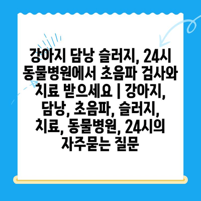 강아지 담낭 슬러지, 24시 동물병원에서 초음파 검사와 치료 받으세요 | 강아지, 담낭, 초음파, 슬러지, 치료, 동물병원, 24시