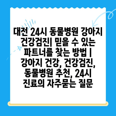 대전 24시 동물병원 강아지 건강검진| 믿을 수 있는 파트너를 찾는 방법 | 강아지 건강, 건강검진, 동물병원 추천, 24시 진료