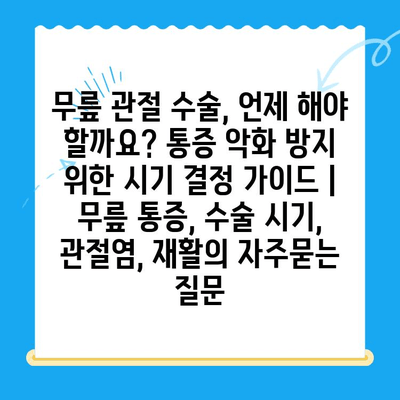 무릎 관절 수술, 언제 해야 할까요? 통증 악화 방지 위한 시기 결정 가이드 | 무릎 통증, 수술 시기, 관절염, 재활