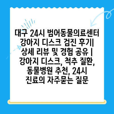 대구 24시 범어동물의료센터 강아지 디스크 검진 후기| 상세 리뷰 및 경험 공유 | 강아지 디스크, 척추 질환, 동물병원 추천, 24시 진료