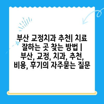 부산 교정치과 추천| 치료 잘하는 곳 찾는 방법 | 부산, 교정, 치과, 추천, 비용, 후기