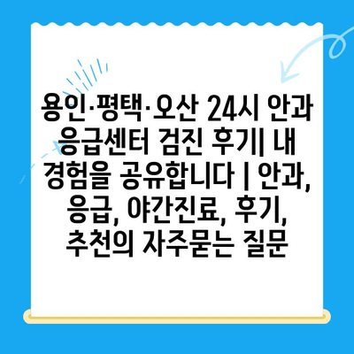 용인·평택·오산 24시 안과 응급센터 검진 후기| 내 경험을 공유합니다 | 안과, 응급, 야간진료, 후기, 추천