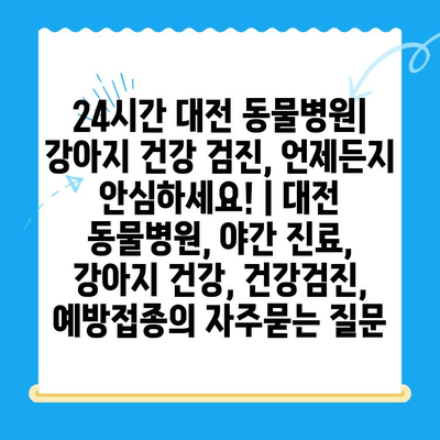 24시간 대전 동물병원| 강아지 건강 검진, 언제든지 안심하세요! | 대전 동물병원, 야간 진료, 강아지 건강, 건강검진, 예방접종