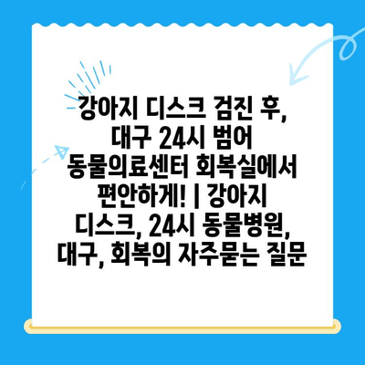 강아지 디스크 검진 후, 대구 24시 범어 동물의료센터 회복실에서 편안하게! | 강아지 디스크, 24시 동물병원, 대구, 회복