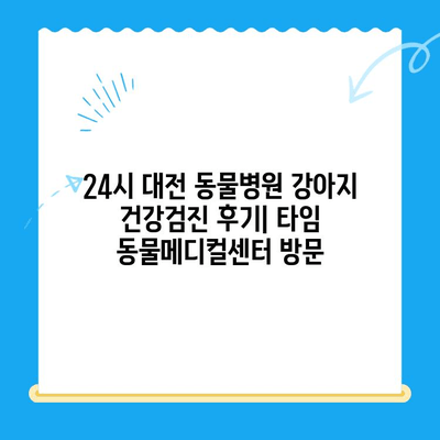 24시 대전 동물병원 강아지 건강검진| 타임 동물메디컬센터 방문 후기 | 강아지 건강, 24시 동물병원, 대전 동물병원, 건강검진