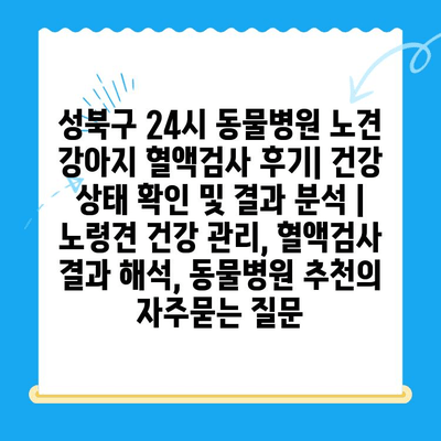 성북구 24시 동물병원 노견 강아지 혈액검사 후기| 건강 상태 확인 및 결과 분석 | 노령견 건강 관리, 혈액검사 결과 해석, 동물병원 추천