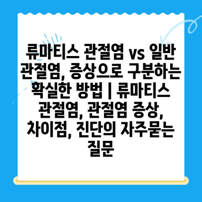 류마티스 관절염 vs 일반 관절염, 증상으로 구분하는 확실한 방법 | 류마티스 관절염, 관절염 증상, 차이점, 진단