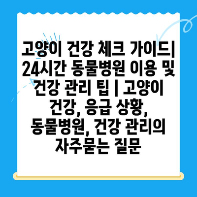 고양이 건강 체크 가이드| 24시간 동물병원 이용 및 건강 관리 팁 | 고양이 건강, 응급 상황, 동물병원, 건강 관리