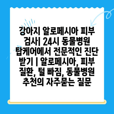 강아지 알로페시아 피부 검사| 24시 동물병원 탑케어에서 전문적인 진단 받기 | 알로페시아, 피부 질환, 털 빠짐, 동물병원 추천