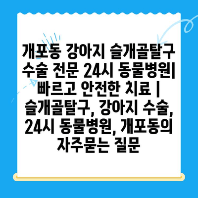 개포동 강아지 슬개골탈구 수술 전문 24시 동물병원| 빠르고 안전한 치료 | 슬개골탈구, 강아지 수술, 24시 동물병원, 개포동