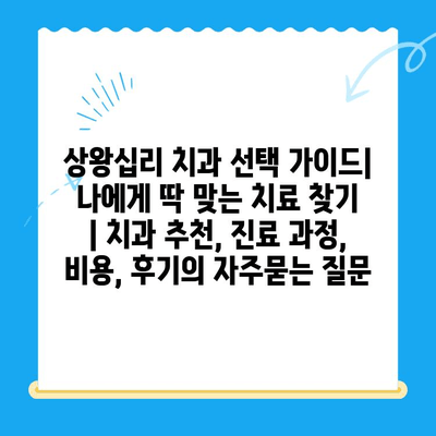 상왕십리 치과 선택 가이드| 나에게 딱 맞는 치료 찾기 | 치과 추천, 진료 과정, 비용, 후기