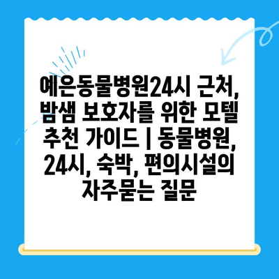 예은동물병원24시 근처, 밤샘 보호자를 위한 모텔 추천 가이드 | 동물병원, 24시, 숙박, 편의시설