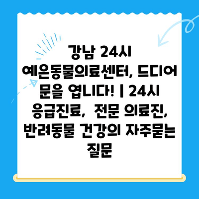 강남 24시 예은동물의료센터, 드디어 문을 엽니다! | 24시 응급진료,  전문 의료진, 반려동물 건강