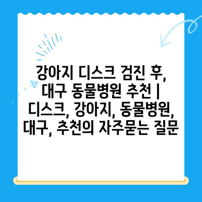 강아지 디스크 검진 후, 대구 동물병원 추천 | 디스크, 강아지, 동물병원, 대구, 추천