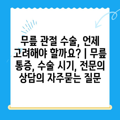 무릎 관절 수술, 언제 고려해야 할까요? | 무릎 통증, 수술 시기, 전문의 상담