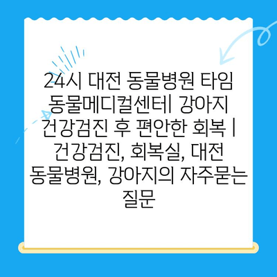 24시 대전 동물병원 타임 동물메디컬센터| 강아지 건강검진 후 편안한 회복 | 건강검진, 회복실, 대전 동물병원, 강아지