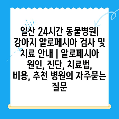 일산 24시간 동물병원| 강아지 알로페시아 검사 및 치료 안내 | 알로페시아 원인, 진단, 치료법, 비용, 추천 병원