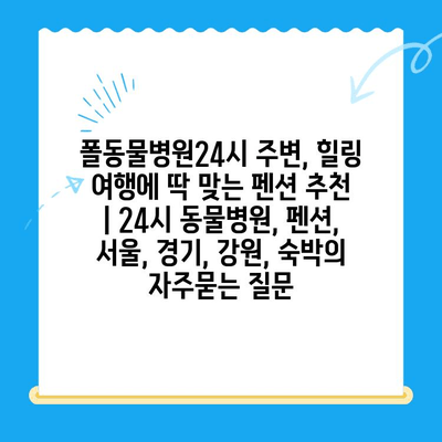 폴동물병원24시 주변, 힐링 여행에 딱 맞는 펜션 추천 | 24시 동물병원, 펜션, 서울, 경기, 강원, 숙박