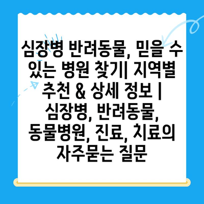 심장병 반려동물, 믿을 수 있는 병원 찾기| 지역별 추천 & 상세 정보 | 심장병, 반려동물, 동물병원, 진료, 치료