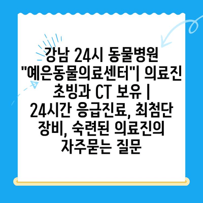 강남 24시 동물병원 "예은동물의료센터"| 의료진 초빙과 CT 보유 | 24시간 응급진료, 최첨단 장비, 숙련된 의료진