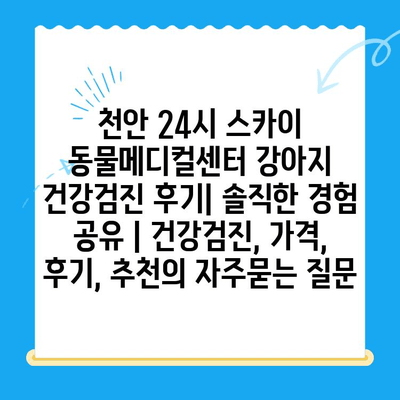 천안 24시 스카이 동물메디컬센터 강아지 건강검진 후기| 솔직한 경험 공유 | 건강검진, 가격, 후기, 추천