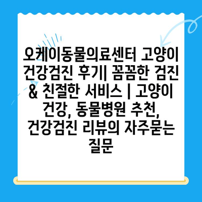 오케이동물의료센터 고양이 건강검진 후기| 꼼꼼한 검진 & 친절한 서비스 | 고양이 건강, 동물병원 추천, 건강검진 리뷰