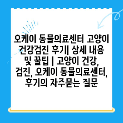 오케이 동물의료센터 고양이 건강검진 후기| 상세 내용 및 꿀팁 | 고양이 건강, 검진, 오케이 동물의료센터, 후기