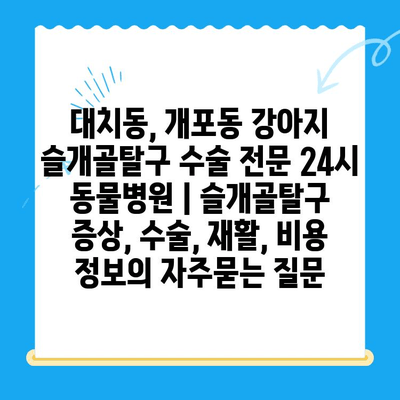 대치동, 개포동 강아지 슬개골탈구 수술 전문 24시 동물병원 | 슬개골탈구 증상, 수술, 재활, 비용 정보