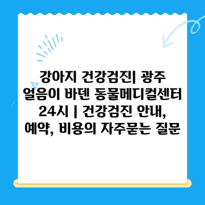 강아지 건강검진| 광주 얼음이 바덴 동물메디컬센터 24시 | 건강검진 안내, 예약, 비용