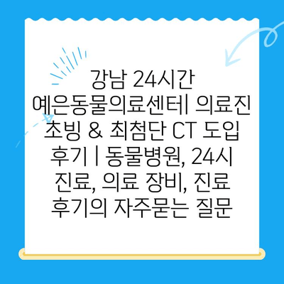 강남 24시간 예은동물의료센터| 의료진 초빙 & 최첨단 CT 도입 후기 | 동물병원, 24시 진료, 의료 장비, 진료 후기