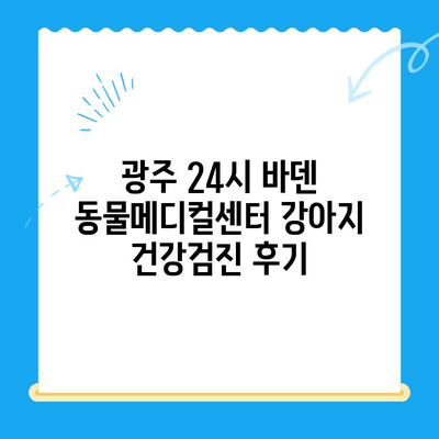 광주 24시 바덴 동물메디컬센터 강아지 건강검진 후기| 솔직한 경험 공유 | 강아지 건강검진, 동물병원 추천, 광주 애견병원