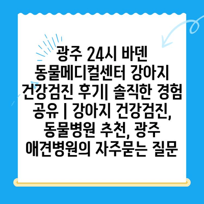 광주 24시 바덴 동물메디컬센터 강아지 건강검진 후기| 솔직한 경험 공유 | 강아지 건강검진, 동물병원 추천, 광주 애견병원