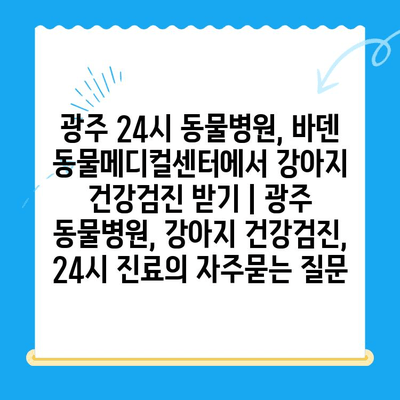 광주 24시 동물병원, 바덴 동물메디컬센터에서 강아지 건강검진 받기 | 광주 동물병원, 강아지 건강검진, 24시 진료